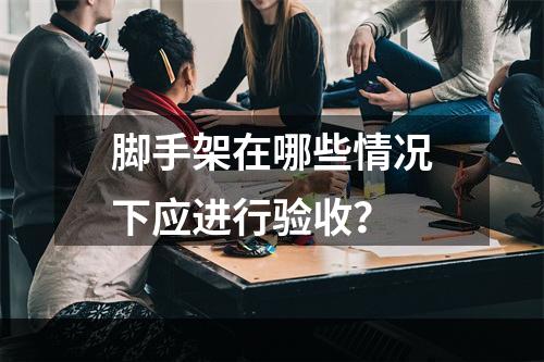 脚手架在哪些情况下应进行验收？