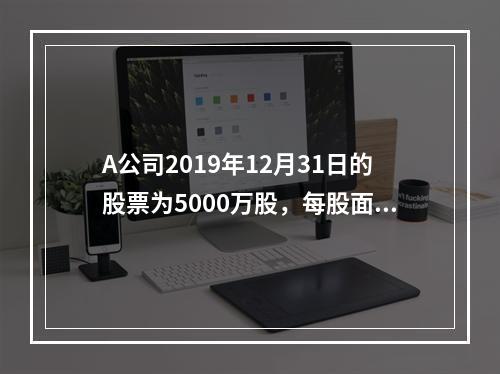 A公司2019年12月31日的股票为5000万股，每股面值为