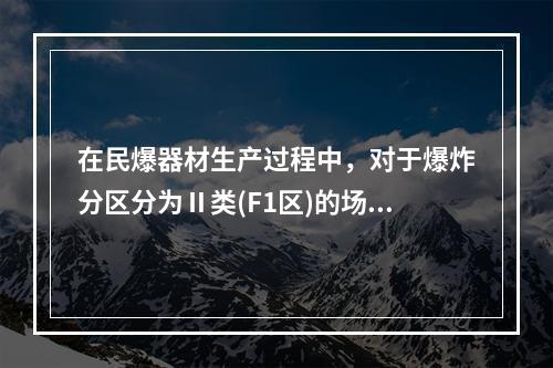 在民爆器材生产过程中，对于爆炸分区分为Ⅱ类(F1区)的场所，