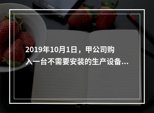 2019年10月1日，甲公司购入一台不需要安装的生产设备，增