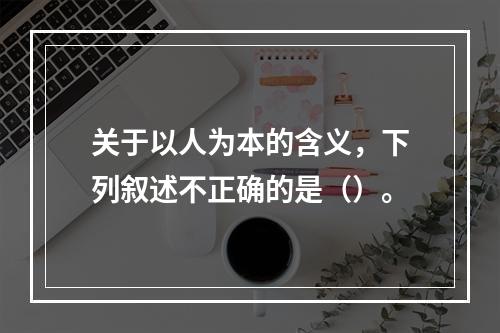 关于以人为本的含义，下列叙述不正确的是（）。