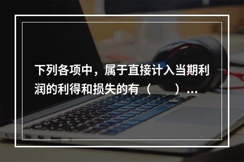 下列各项中，属于直接计入当期利润的利得和损失的有（　　）。