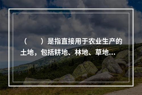 （　　）是指直接用于农业生产的土地，包括耕地、林地、草地、