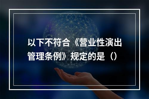 以下不符合《营业性演出管理条例》规定的是（）