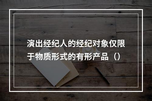 演出经纪人的经纪对象仅限于物质形式的有形产品（）