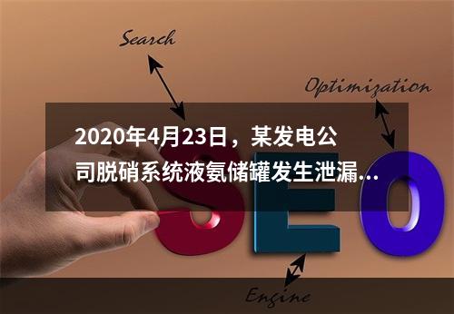 2020年4月23日，某发电公司脱硝系统液氨储罐发生泄漏，现