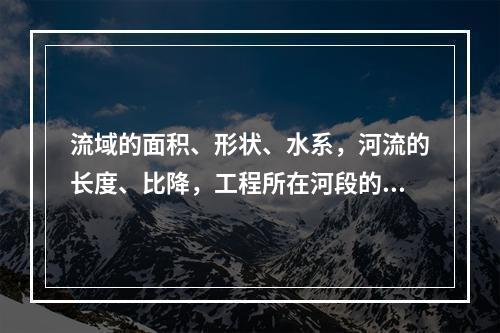 流域的面积、形状、水系，河流的长度、比降，工程所在河段的河