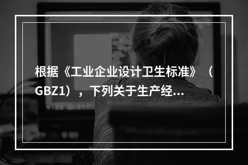 根据《工业企业设计卫生标准》（GBZ1），下列关于生产经营单