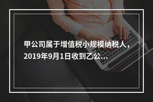 甲公司属于增值税小规模纳税人，2019年9月1日收到乙公司作