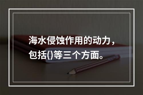 海水侵蚀作用的动力，包括()等三个方面。