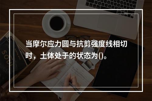 当摩尔应力圆与抗剪强度线相切时，土体处于的状态为()。