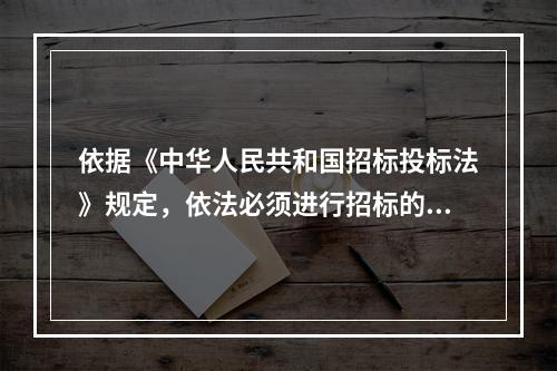 依据《中华人民共和国招标投标法》规定，依法必须进行招标的项