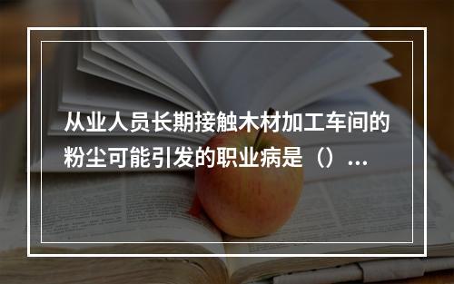 从业人员长期接触木材加工车间的粉尘可能引发的职业病是（）。