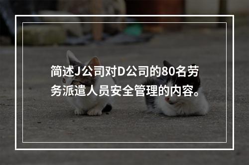 简述J公司对D公司的80名劳务派遣人员安全管理的内容。