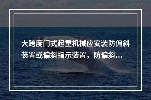 大跨度门式起重机械应安装防偏斜装置或偏斜指示装置。防偏斜装置