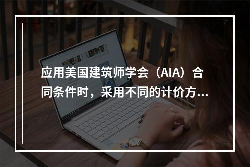 应用美国建筑师学会（AIA）合同条件时，采用不同的计价方式时