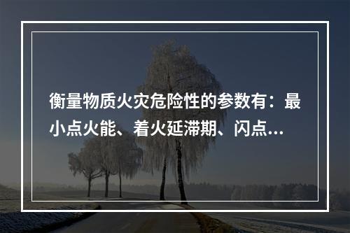 衡量物质火灾危险性的参数有：最小点火能、着火延滞期、闪点、着