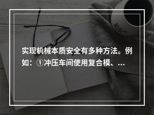 实现机械本质安全有多种方法。例如：①冲压车间使用复合模、多工