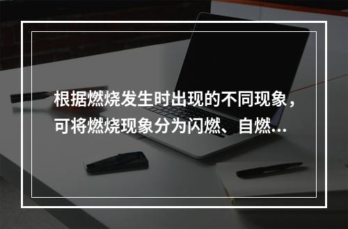 根据燃烧发生时出现的不同现象，可将燃烧现象分为闪燃、自燃和着