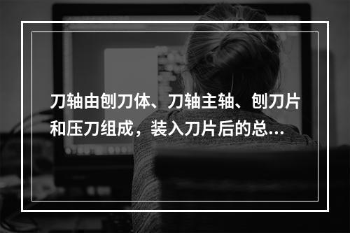 刀轴由刨刀体、刀轴主轴、刨刀片和压刀组成，装入刀片后的总成，