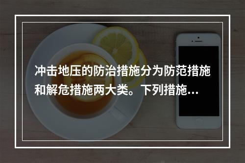 冲击地压的防治措施分为防范措施和解危措施两大类。下列措施，可