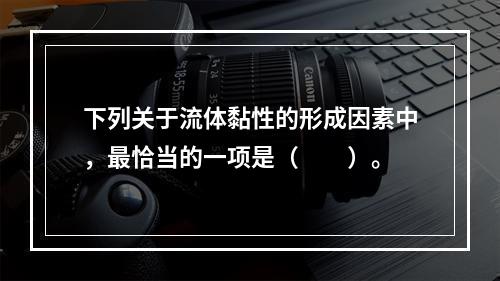 下列关于流体黏性的形成因素中，最恰当的一项是（　　）。