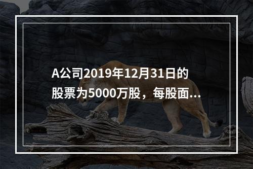 A公司2019年12月31日的股票为5000万股，每股面值为