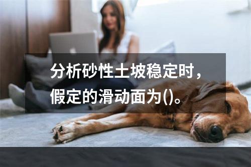 分析砂性土坡稳定时，假定的滑动面为()。