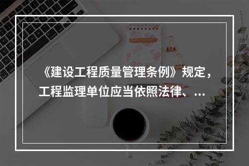 《建设工程质量管理条例》规定，工程监理单位应当依照法律、法