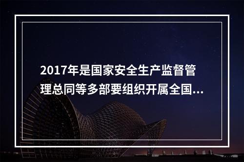 2017年是国家安全生产监督管理总同等多部要组织开属全国“安