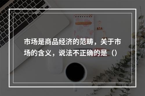 市场是商品经济的范畴，关于市场的含义，说法不正确的是（）