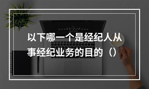 以下哪一个是经纪人从事经纪业务的目的（）