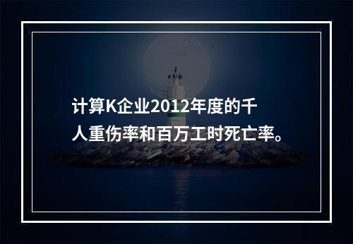 计算K企业2012年度的千人重伤率和百万工时死亡率。