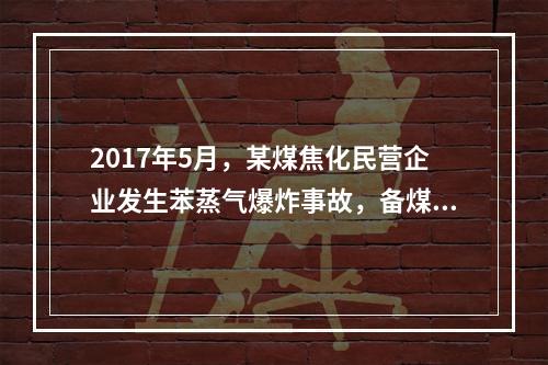 2017年5月，某煤焦化民营企业发生苯蒸气爆炸事故，备煤工崔