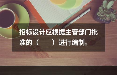 招标设计应根据主管部门批准的（　　）进行编制。