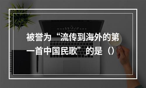 被誉为“流传到海外的第一首中国民歌”的是（）