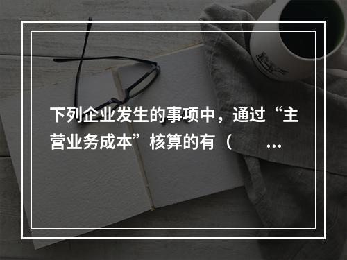 下列企业发生的事项中，通过“主营业务成本”核算的有（　　）。