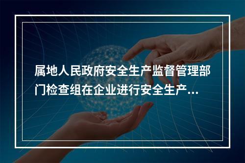 属地人民政府安全生产监督管理部门检查组在企业进行安全生产检查