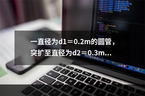 一直径为d1＝0.2m的圆管，突扩至直径为d2＝0.3m的圆