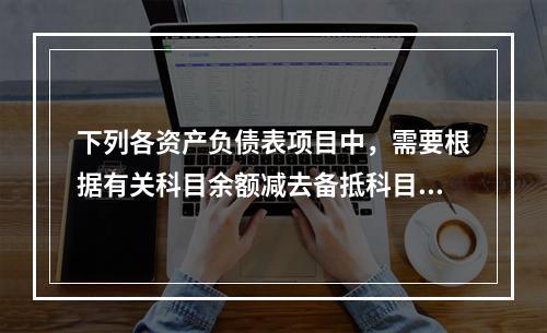 下列各资产负债表项目中，需要根据有关科目余额减去备抵科目后的