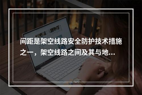 间距是架空线路安全防护技术措施之一，架空线路之间及其与地面之