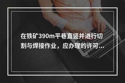 在铁矿390m平巷直竖并进行切割与焊接作业，应办理的许可手续