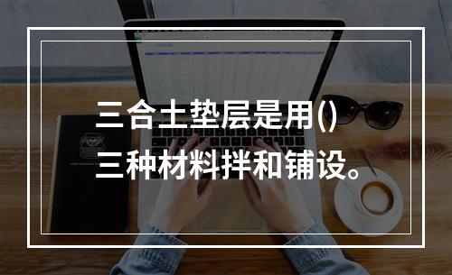 三合土垫层是用()三种材料拌和铺设。