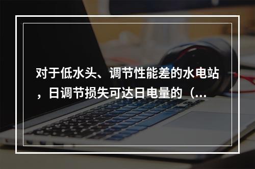 对于低水头、调节性能差的水电站，日调节损失可达日电量的（　