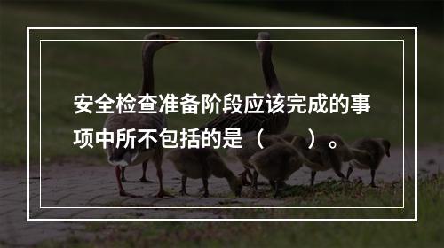 安全检查准备阶段应该完成的事项中所不包括的是（　　）。