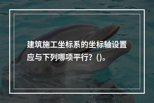 建筑施工坐标系的坐标轴设置应与下列哪项平行？()。