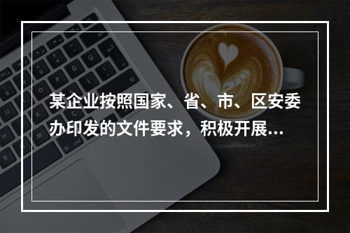 某企业按照国家、省、市、区安委办印发的文件要求，积极开展企业