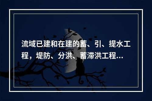 流域已建和在建的蓄、引、提水工程，堤防、分洪、蓄滞洪工程，