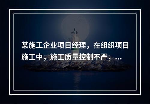 某施工企业项目经理，在组织项目施工中，施工质量控制不严，造成