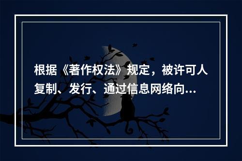 根据《著作权法》规定，被许可人复制、发行、通过信息网络向公众